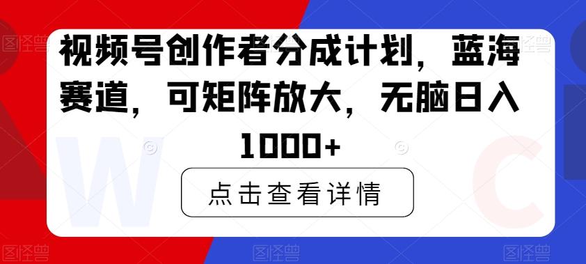 视频号创作者分成计划，蓝海赛道，可矩阵放大，无脑日入1000+-生财社