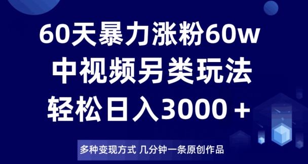 60天暴力涨粉60W，中视频另类玩法，日入3000＋，几分钟一条原创作品多种变现方式-生财社