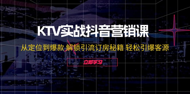 KTV实战抖音营销课：从定位到爆款 解锁引流订房秘籍 轻松引爆客源-无水印-生财社