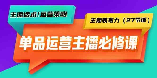 单品运营实操主播必修课：主播话术/运营策略/主播表现力(27节课)-生财社