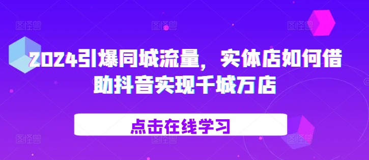 2024引爆同城流量，​实体店如何借助抖音实现千城万店-生财社