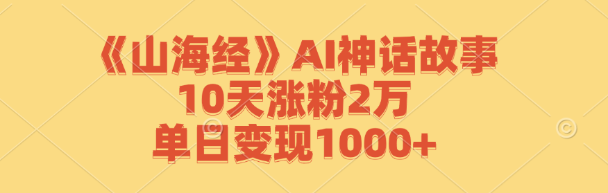 《山海经》AI神话故事，10天涨粉2万，单日变现1000+-生财社