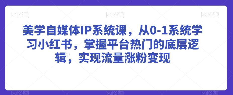 美学自媒体IP系统课，从0-1系统学习小红书，掌握平台热门的底层逻辑，实现流量涨粉变现-生财社