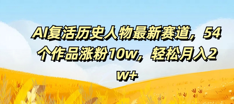 AI复活历史人物最新赛道，54个作品涨粉10w，轻松月入2w+【揭秘】-生财社