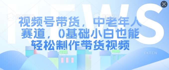 视频号带货，中老年人赛道，0基础小白也能轻松制作带货视频-生财社