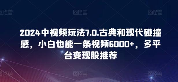 2024中视频玩法7.0.古典和现代碰撞感，小白也能一条视频6000+，多平台变现【揭秘】-生财社