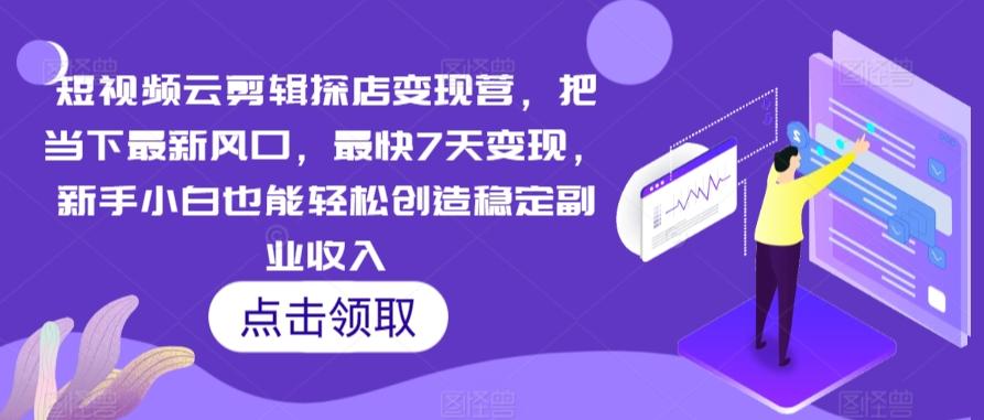 短视频云剪辑探店变现营，把当下最新风口，最快7天变现，新手小白也能轻松创造稳定副业收入-生财社