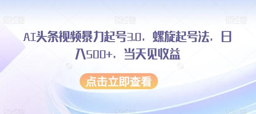 AI头条视频暴力起号3.0，螺旋起号法，日入500+，当天见收益【揭秘】-生财社