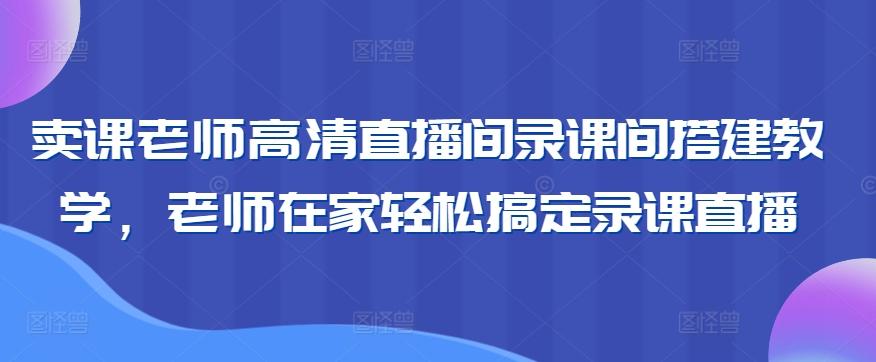 卖课老师高清直播间录课间搭建教学，老师在家轻松搞定录课直播-生财社