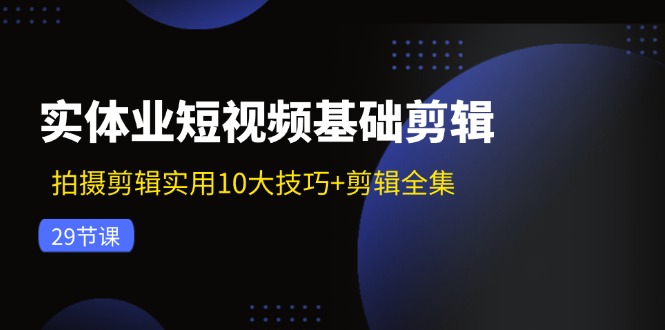 实体业短视频基础剪辑：拍摄剪辑实用10大技巧+剪辑全集(29节-生财社