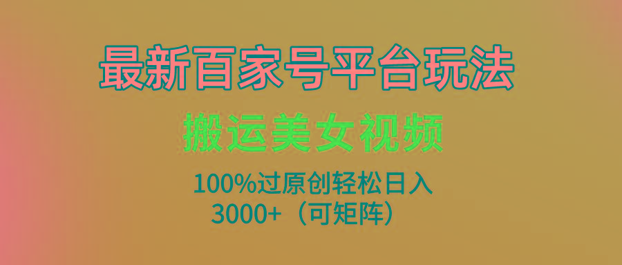 (9852期)最新百家号平台玩法，搬运美女视频100%过原创大揭秘，轻松日入3000+(可…-生财社