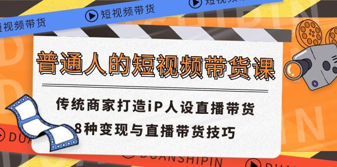 普通人的短视频带货课 传统商家打造iP人设直播带货 8种变现与直播带货技巧-生财社