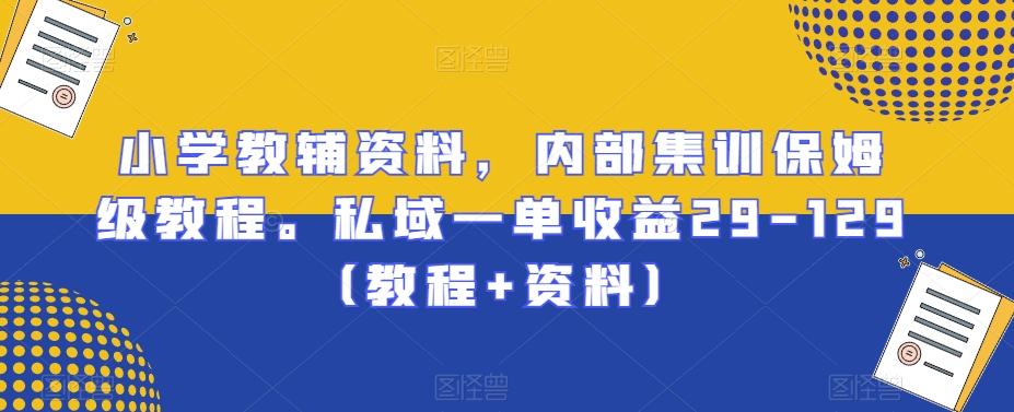 小学教辅资料，内部集训保姆级教程。私域一单收益29-129（教程+资料）-生财社