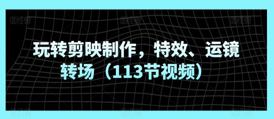 玩转剪映制作，特效、运镜转场(113节视频)-生财社
