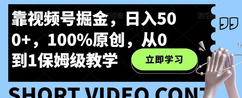 靠视频号掘金，日入500+，100%原创，从0到1保姆级教学-生财社