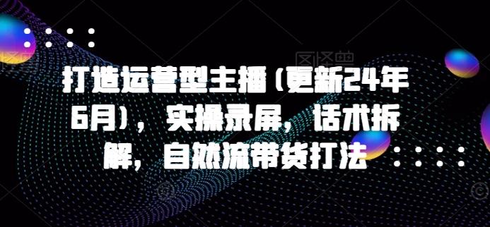 打造运营型主播(更新24年6月)，实操录屏，话术拆解，自然流带货打法-生财社