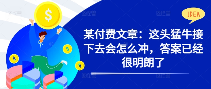 某付费文章：这头猛牛接下去会怎么冲，答案已经很明朗了 !-生财社