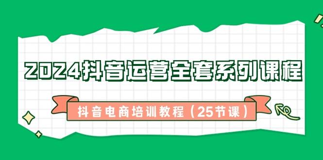 2024抖音运营全套系列课程-抖音电商培训教程(25节课)-生财社