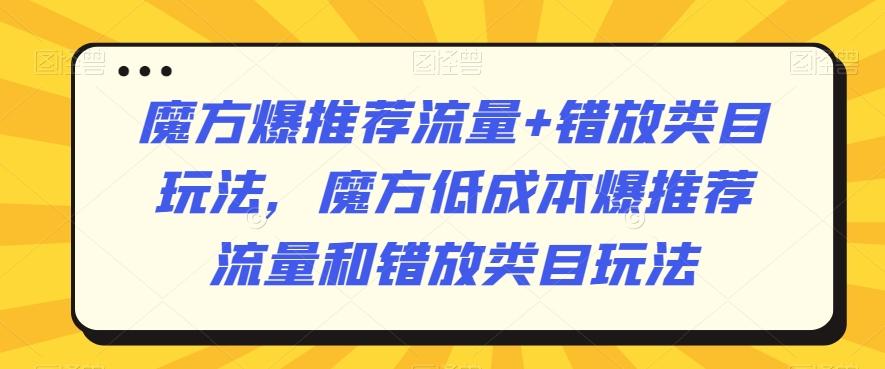魔方爆推荐流量+错放类目玩法，魔方低成本爆推荐流量和错放类目玩法-生财社