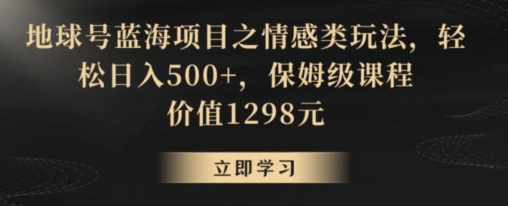 地球号蓝海项目之情感类玩法，轻松日入500+，保姆级课程【揭秘】-生财社