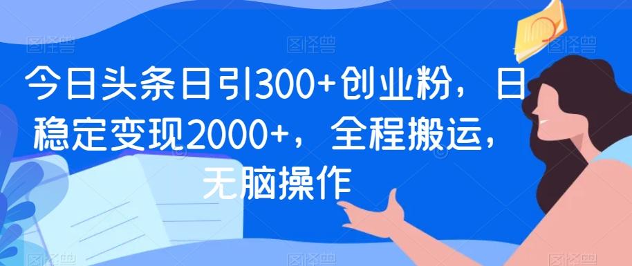 今日头条日引300+创业粉，日稳定变现2000+，全程搬运，无脑操作-生财社
