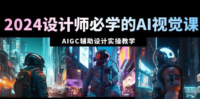 2024设计师必学的AI视觉课：AIGC辅助设计实操教学(66节课)-生财社