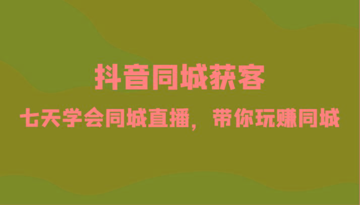 抖音同城获客-七天学会同城直播，带你玩赚同城(34节课)-生财社