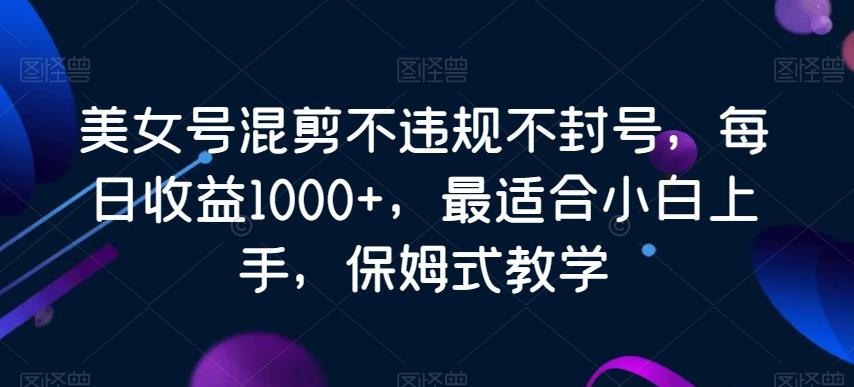 美女号混剪不违规不封号，每日收益1000+，最适合小白上手，保姆式教学-生财社