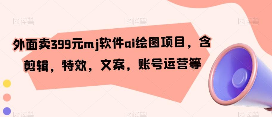 外面卖399元mj软件ai绘图项目，含剪辑，特效，文案，账号运营等-生财社