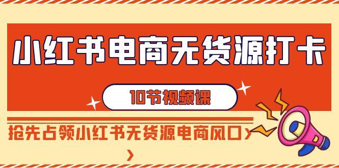 小红书电商无货源打卡，抢先占领小红书无货源电商风口(10节课)-生财社