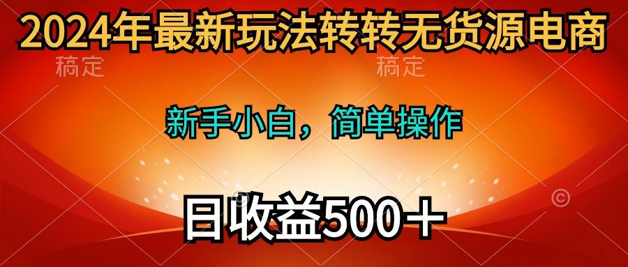 (10003期)2024年最新玩法转转无货源电商，新手小白 简单操作，长期稳定 日收入500＋-生财社