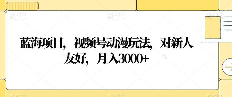蓝海项目，视频号动漫玩法，对新人友好，月入3000+【揭秘】-生财社