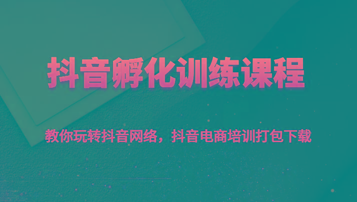抖音孵化训练课程-教你玩转抖音网络，抖音电商培训打包下载-生财社