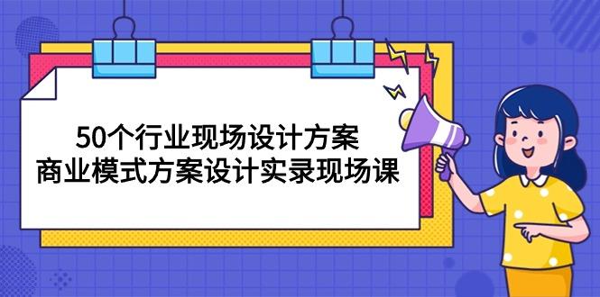 50个行业 现场设计方案，商业模式方案设计实录现场课(50节课-生财社