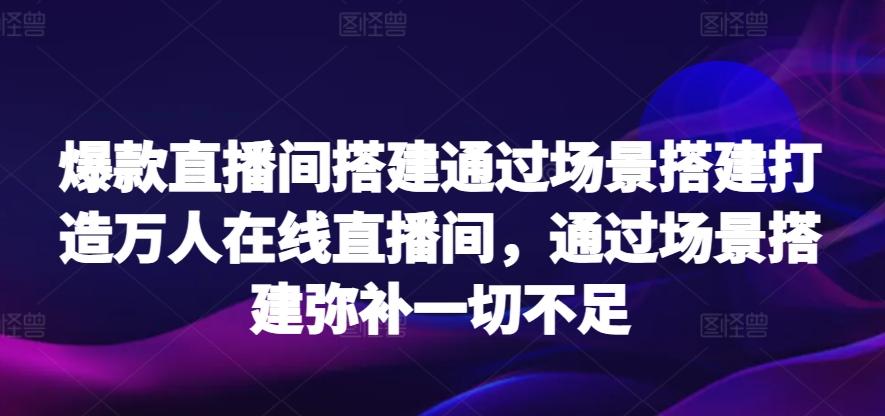 爆款直播间搭建通过场景搭建打造万人在线直播间，通过场景搭建弥补一切不足-生财社