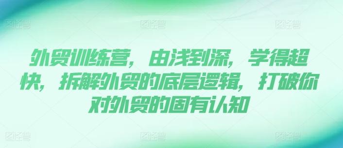 外贸训练营，由浅到深，学得超快，拆解外贸的底层逻辑，打破你对外贸的固有认知-生财社
