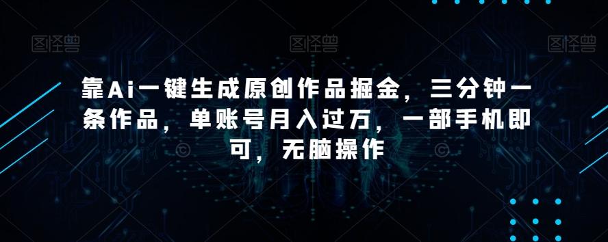 靠Ai一键生成原创作品掘金，三分钟一条作品，单账号月入过万，一部手机即可，无脑操作【揭秘】-生财社