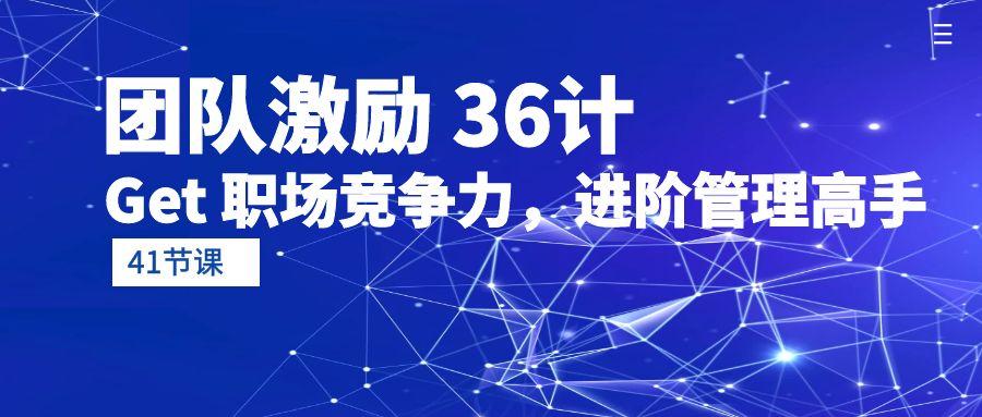 (10033期)团队激励 36计-Get 职场竞争力，进阶管理高手(41节课)-生财社