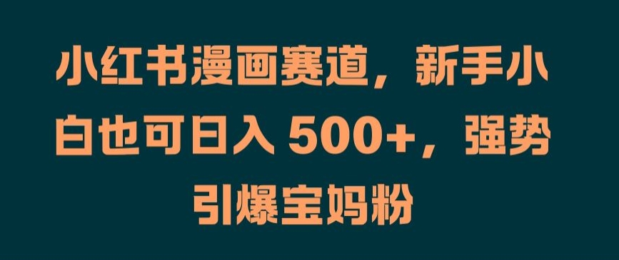 小红书漫画赛道，新手小白也可日入 500+，强势引爆宝妈粉【揭秘】-生财社