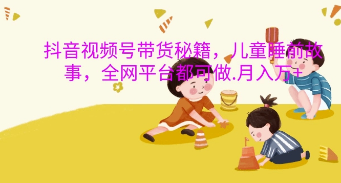 抖音视频号带货秘籍，儿童睡前故事，全网平台都可做，月入过W【揭秘】-生财社
