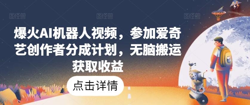 爆火AI机器人视频，参加爱奇艺创作者分成计划，无脑搬运获取收益【揭秘】-生财社