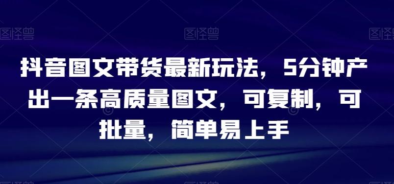 抖音图文带货最新玩法，5分钟产出一条高质量图文，可复制，可批量，简单易上手【揭秘】-生财社