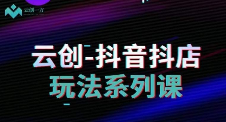 云创-抖音小店系列课，抖音小店运营全攻略-生财社