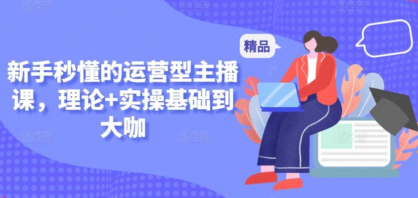新手秒懂的运营型主播课，理论+实操基础到大咖-生财社