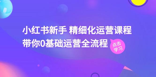 小红书新手 精细化运营课程，带你0基础运营全流程(41节视频课-生财社