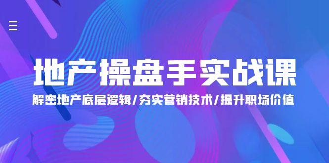 (9960期)地产 操盘手实战课：解密地产底层逻辑/夯实营销技术/提升职场价值(24节)-生财社