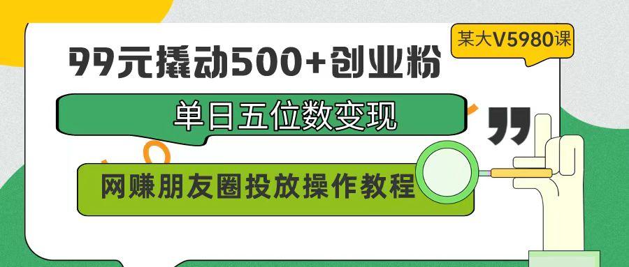 (9534期)99元撬动500+创业粉，单日五位数变现，网赚朋友圈投放操作教程价值5980！-生财社