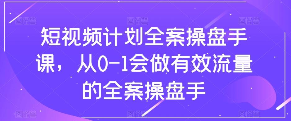 短视频计划全案操盘手课，从0-1会做有效流量的全案操盘手-生财社