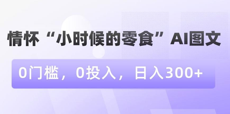 情怀“小时候的零食”AI图文，0门槛，0投入，日入300+【揭秘】-生财社