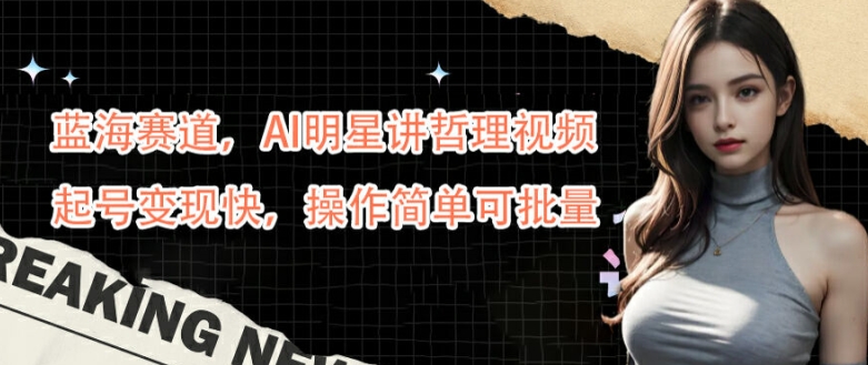 蓝海赛道，AI明星讲哲理视频，起号变现快，操作简单可批量【揭秘】-生财社